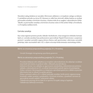 Poglavlja 23 i 24: O čemu pregovaramo?
98
Navedeni nalog dodatno je razrađen Okvirnom odlukom o evropskom nalogu za dokaze.
U proteklom periodu na nivou EU donesen je veliki broj okvirnih odluka kojima se uređuje
pravosudna saradnja u krivičnim stvarima, s kojima treba da se usaglasi i zakonodavstvo Srbije.
Takođe, za pravosudnu saradnju u krivičnim stvarima važno će biti učešće Srbije u Evrodžastu
i u Evropskoj sudskoj mreži.
Carinska saradnja
Kao važan segment prostora pravde, slobode i bezbednosti, a koji omogućava slobodno kretanje
ljudi, je i carinska saradnja koja podrazumeva sprovođenje Napulj II konvencije o uzajamnoj
pomoći i saradnji carinskih organa država članica radi sprečavanja i otkrivanja carinskih
prekršaja, kako nacionalnih tako i EU s ciljem očuvanja funkcionisanja unutrašnjeg tržišta.
Merilo za otvaranja pregovaračkog poglavlja 24 u Hrvatskoj:
Usvojiti Strategiju intregrisanog upravljanja granicom
Merila za zatvaranje pregovaračkog poglavlja 24 u Hrvatskoj:
Procedura dobijanja azila usklađena sa evropskim zakonodavstvom, što uključuje i uvođenje
nezavisnih tela kojima se podnosi žalba i efikasnih pravnih lekova;
Jedinstven format viza usklađen sa sigurnosnim standardima, dokumentovana primena
uskladu s zakonodavstvom EU, uvođenje biometrijskih putnih isprava do pristupanja;
Dokaz o primeni Akcionog plana za integrisano upravljanje granicom u skladu sa pravnim
tekovinama koje se odnose na spoljne granice;
Dokaz o primeni zahteva EU u oblasti policijske saradnje, borbe protiv organizovanog
kriminala, sudske saradnje u građanskim i krivičnim stvarima, s posebnim osvrtom na
sprovođenje stranih sudskih i arbitražnih odluka;
Usklađivanje pravnog okvira kako bi se sproveo Evropski nalog za hapšenje;
Usklađivanje definicije terorizma.
 