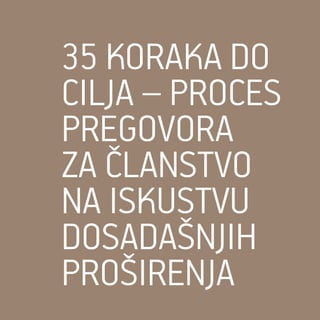 33
35 KORAKA DO
CILJA – PROCES
PREGOVORA
ZA ČLANSTVO
NA ISKUSTVU
DOSADAŠNJIH
PROŠIRENJA
 