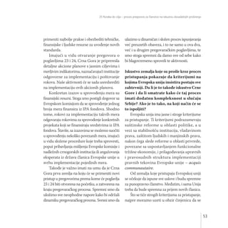 53
35 Koraka do cilja – proces pregovora za članstvo na iskustvu dosadašnjih proširenja
primeniti najbolje prakse i obezbediti tehničke,
finansijske i ljudske resurse za uvođenje novih
standarda.
Imajući u vidu otvaranje pregovora o
poglavljima 23 i 24, Crna Gora je pripremila
detaljne akcione planove s jasnim ciljevima i
merljivim indikatorima, naznačavajući institucije
odgovorne za implementaciju i poštovanje
rokova. Naše aktivnosti će se sada usredsrediti
na implementaciju ovih akcionih planova.
Konkretan izazov u sprovođenju mera su
finansijski resursi. Stoga smo postigli dogovor sa
Evropskom komisijom da se sprovođenje jednog
broja mera finansira iz IPA fondova. Shodno
tome, rokovi za implementaciju takvih mera
odgovaraju rokovima za sprovođenje konkretnih
projekata koji se finansiraju sredstvima iz IPA
fondova. Štaviše, sa izazovima se možemo suočiti
u sprovođenju nekoliko povezanih mera, imajući
u vidu složene procedure koje treba sprovesti,
poput pribavljanja mišljenja Evropske komisije i
nadležnih crnogorskih institucija ili angažovanja
eksperata iz država članica Evropske unije u
svrhu implementacije pojedinih mera.
Takođe je važno imati na umu da je Crna
Gora prva zemlja na koju će se primeniti novi
pristup u pregovorima prema kome će poglavlja
23 i 24 biti otvorena na početku, a zatvorena na
kraju pregovaračkog procesa. Spremni smo da
uložimo sve neophodne napore kako bi održali
dinamiku pregovaračkog procesa. Svesni smo da
ulazimo u dinamičan i složen proces ispunjavanja
već preuzetih obaveza, i to ne samo u ova dva,
već i u drugim pregovaračkim poglavljima, te
smo stoga spremni da damo sve od sebe kako
bi blagovremeno sproveli te aktivnosti.
Iskustvo zemalja koje su prošle kroz proces
pristupanja pokazuje da kriterijumi na
kojima Evropska unija insistira postaju sve
zahtevniji. Da li je to takođe iskustvo Crne
Gore i da li smatrate kako će taj proces
imati dodatnu kompleksnost u slučaju
Srbije? Ako je to tako, na koji način će se
to ispoljiti?
Evropska unija ima jasne i stroge kriterijume
za pristupanje. Ti kriterijumi podrazumevaju
suštinske reforme u oblasti politike, a u
vezi sa stabilnošću institucija, vladavinom
prava, zaštitom ljudskih i manjinskih prava,
nakon čega slede reforme u oblasti privrede,
povezane sa uspostavljanjem funkcionalne
tržišne ekonomije, i prilagođavanja upravnih
i pravosudnih struktura implementaciji
pravnih tekovina Evropske unije – acquis
communautaire.
Od zemalja koje pristupaju Evropskoj uniji
se očekuje da ispune sve uslove i budu spremne
za punopravno članstvo. Međutim, i sama Unija
treba da bude spremna za prijem novih članica.
Što se tiče strogih kriterijuma za pristupanje,
najpre moramo uzeti u obzir činjenicu da se
 