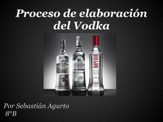 Proceso de elaboración
del Vodka
Por Sebastián Agurto
8°B
 
