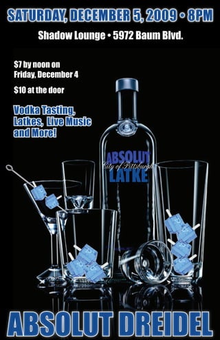 saturday, december 5, 2009 • 8Pm
       Shadow Lounge • 5972 Baum Blvd.

$7 by noon on
Friday, December 4
$10 at the door

Vodka Tasting,
Latkes, Live Music
and More!


                     City of Pittsburgh
                       Latke




Absolut DreiDel
 