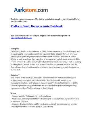 Aarkstore.com announces, The Latest market research report is available in
its vast collection:

Vodka in South Korea to 2016: Databook


You can also request for sample page of above mention reports on
sample@aarkstore.com




Synopsis
Canadean’s, Vodka in South Korea to 2016: Databook contains detailed historic and
forecast Vodka consumption analysis, segmented at a category level. It provides
year on year growth figures for the different types of Vodka available in South
Korea, as well as volume data based on price segments and alcoholic strength. This
report reviews the latest industry trends both for overall products as well as leading
market players, which makes it an essential tool for companies active across the
South Korea alcoholic drinks value chain and for new players considering entering
the market.

Summary
This report is the result of Canadean’s extensive market research covering the
Vodka category in South Korea. It provides detailed historic and forecast
consumption volume and values, at channel level. Vodka in South Korea to 2016:
Databook provides a top-level overview and detailed insight into the operating
environment of the Vodka category in South Korea

Scope
- Overview of the Vodka category in South Korea
- Analysis on consumption of the Vodka category in South Korea, by volume, value,
brands and channels
- Provides detailed historic and forecast data on the off-premise and on-premise
consumption of the Vodka category in South Korea
 