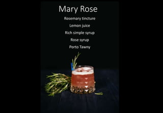 Mary Rose
Rosemary tincture
Lemon juice
Rich simple syrup
Rose syrup
Porto Tawny
 