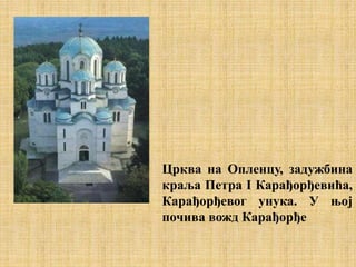 Црква на Опленцу, задужбина
краља Петра I Карађорђевића,
Карађорђевог унука. У њој
почива вожд Карађорђе
 