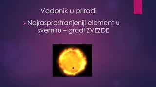 Vodonik u prirodi 
Najrasprostranjeniji element u 
svemiru – gradi ZVEZDE 
 