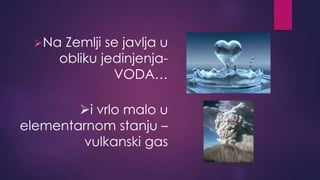 Na Zemlji se javlja u 
obliku jedinjenja- 
VODA… 
i vrlo malo u 
elementarnom stanju – 
vulkanski gas 
 