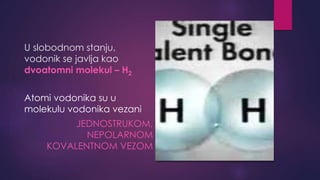 U slobodnom stanju, 
vodonik se javlja kao 
dvoatomni molekul – H2 
Atomi vodonika su u 
molekulu vodonika vezani 
JEDNOSTRUKOM, 
NEPOLARNOM 
KOVALENTNOM VEZOM 
 