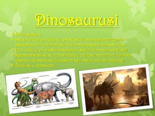Dinosaurusi
 Preci gustera
 Naučnici koji proučavaju prošlost života na planeti Zemlji ~
palaentolozi ~ jedini mogu da tumače tragove dinosaurusa
 U 19. veku je pronaĎen okamenjen skelet dinosaurusa (fosil)
 Razmnožavali su se iz malih jaja u odnosu na njihovu veličinu
(najveće do sada jaje je tesko 3 kg i malo vece od nojevog)
 Živeli su u doba jure
 