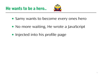 5
● Samy wants to become every ones hero
● No more waiting, He wrote a JavaScript
● Injected into his profile page
He wants to be a hero..
 