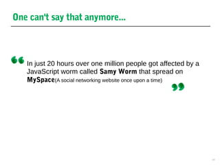 8
One can't say that anymore...
In just 20 hours over one million people got affected by a
JavaScript worm called Samy Worm that spread on
MySpace(A social networking website once upon a time)
 
