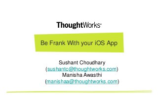 Be Frank With your iOS App
Sushant Choudhary
(sushantc@thoughtworks.com)
Manisha Awasthi
(manishaa@thoughtworks.com)
 