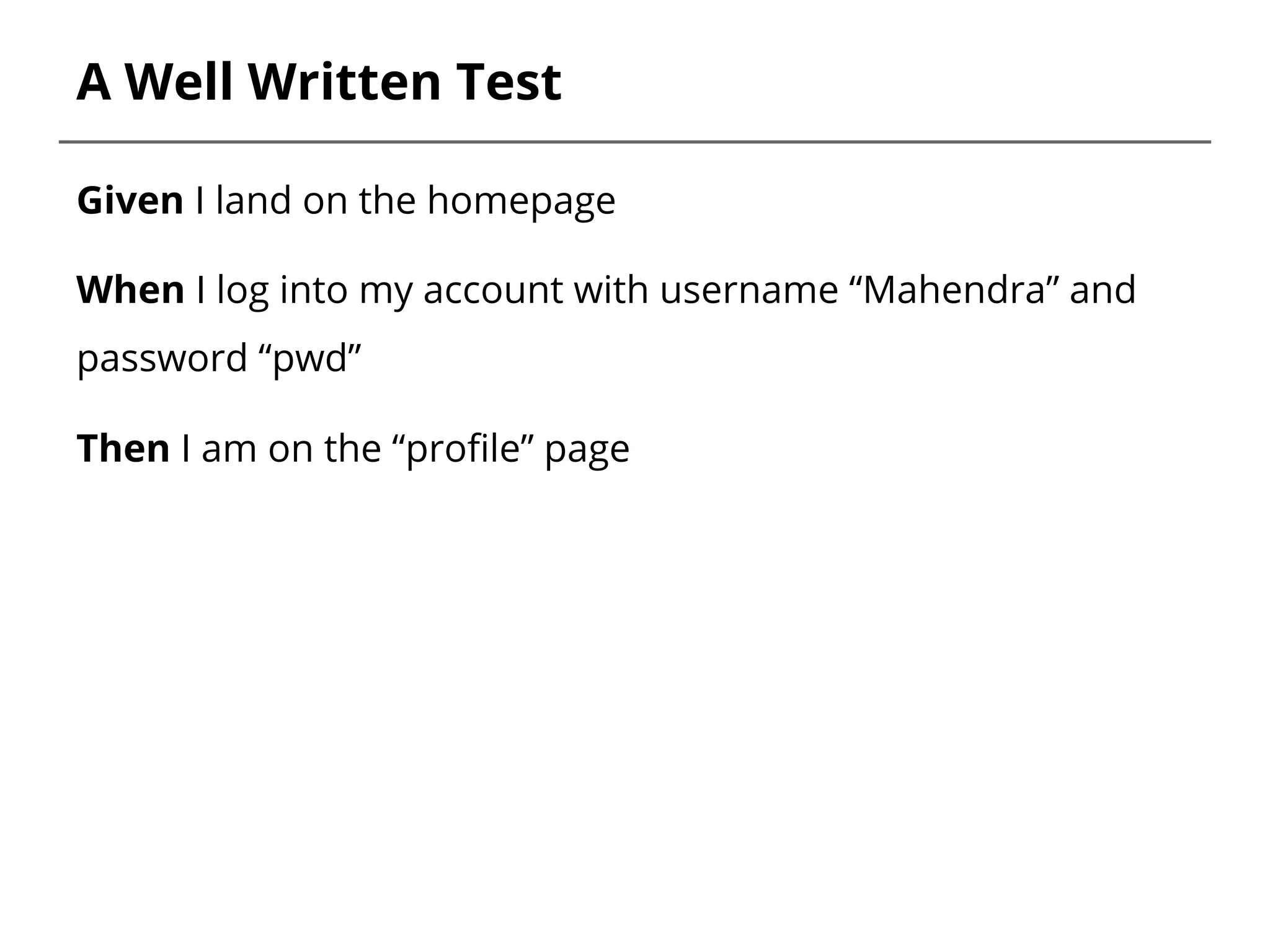 A Well Written Test
Given I land on the homepage
When I log into my account with username “Mahendra” and
password “pwd”
Then I am on the “profile” page
 