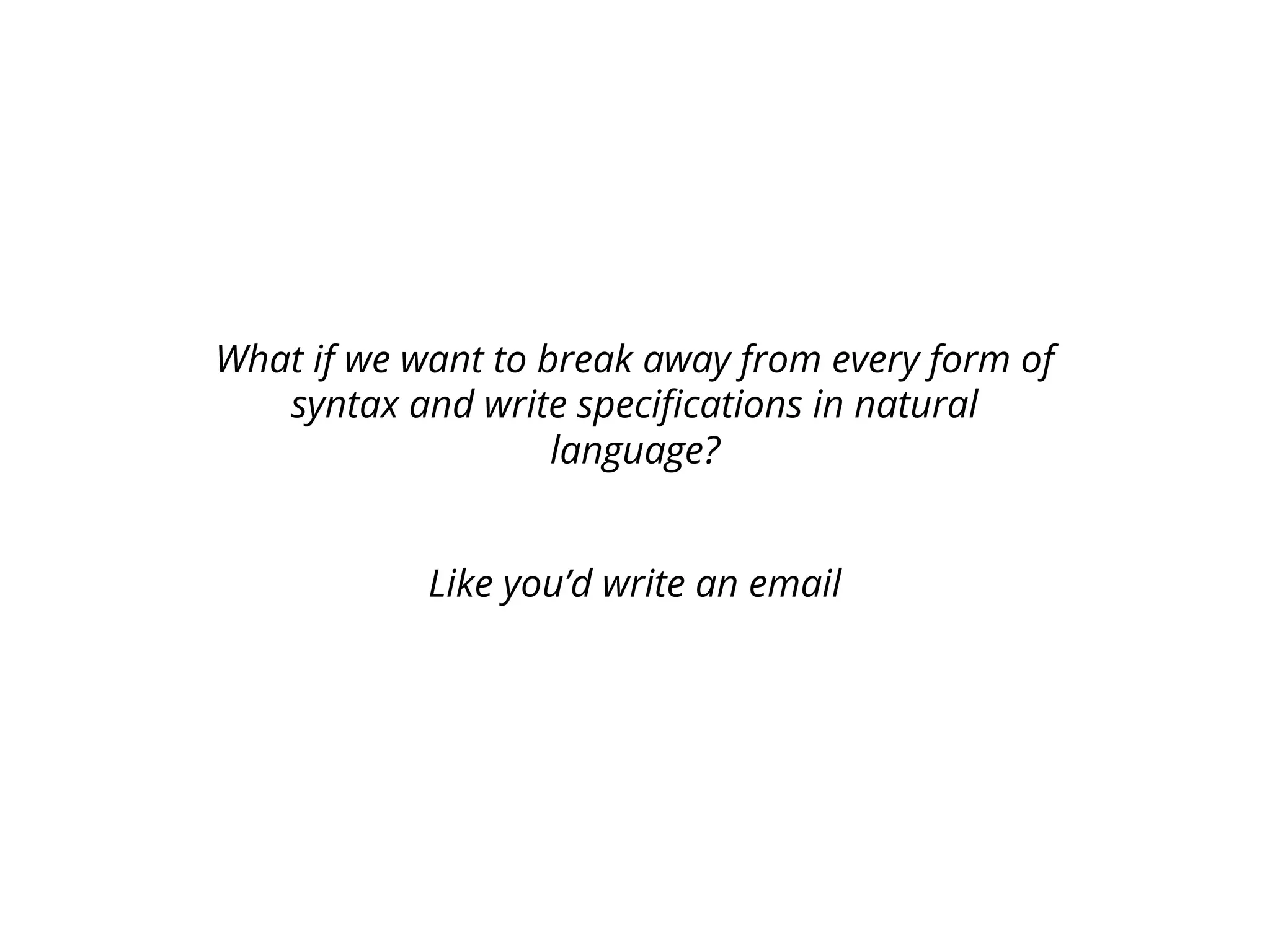 What if we want to break away from every form of
syntax and write specifications in natural
language?
Like you’d write an email
 