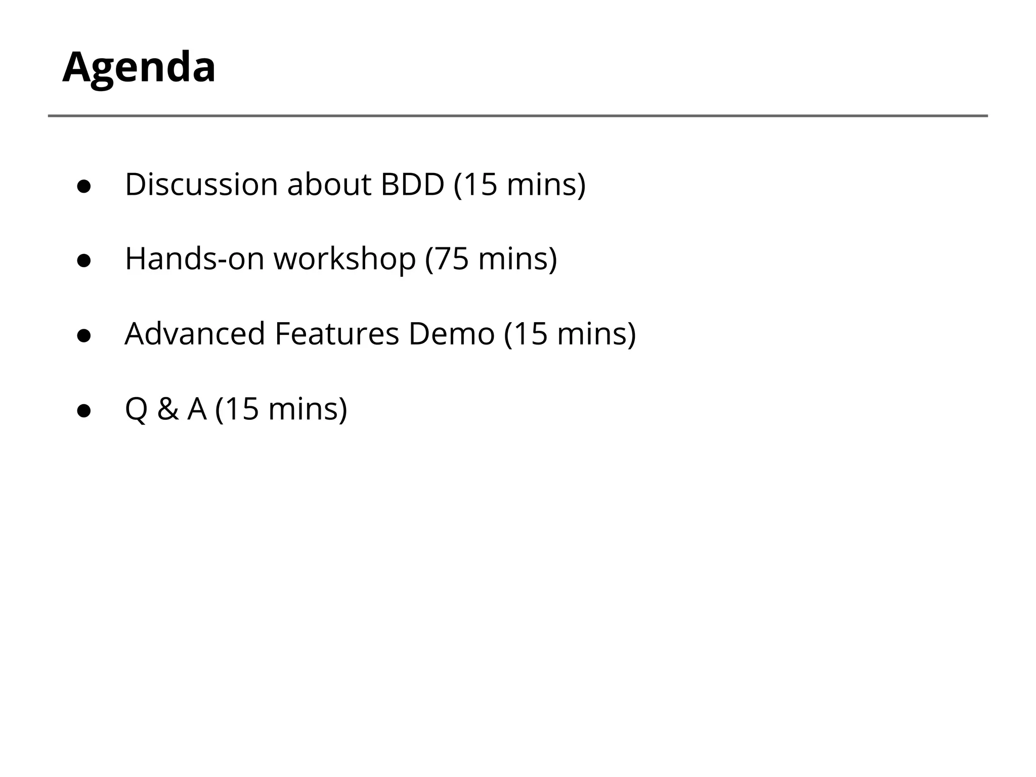 Agenda
● Discussion about BDD (15 mins)
● Hands-on workshop (75 mins)
● Advanced Features Demo (15 mins)
● Q & A (15 mins)
 