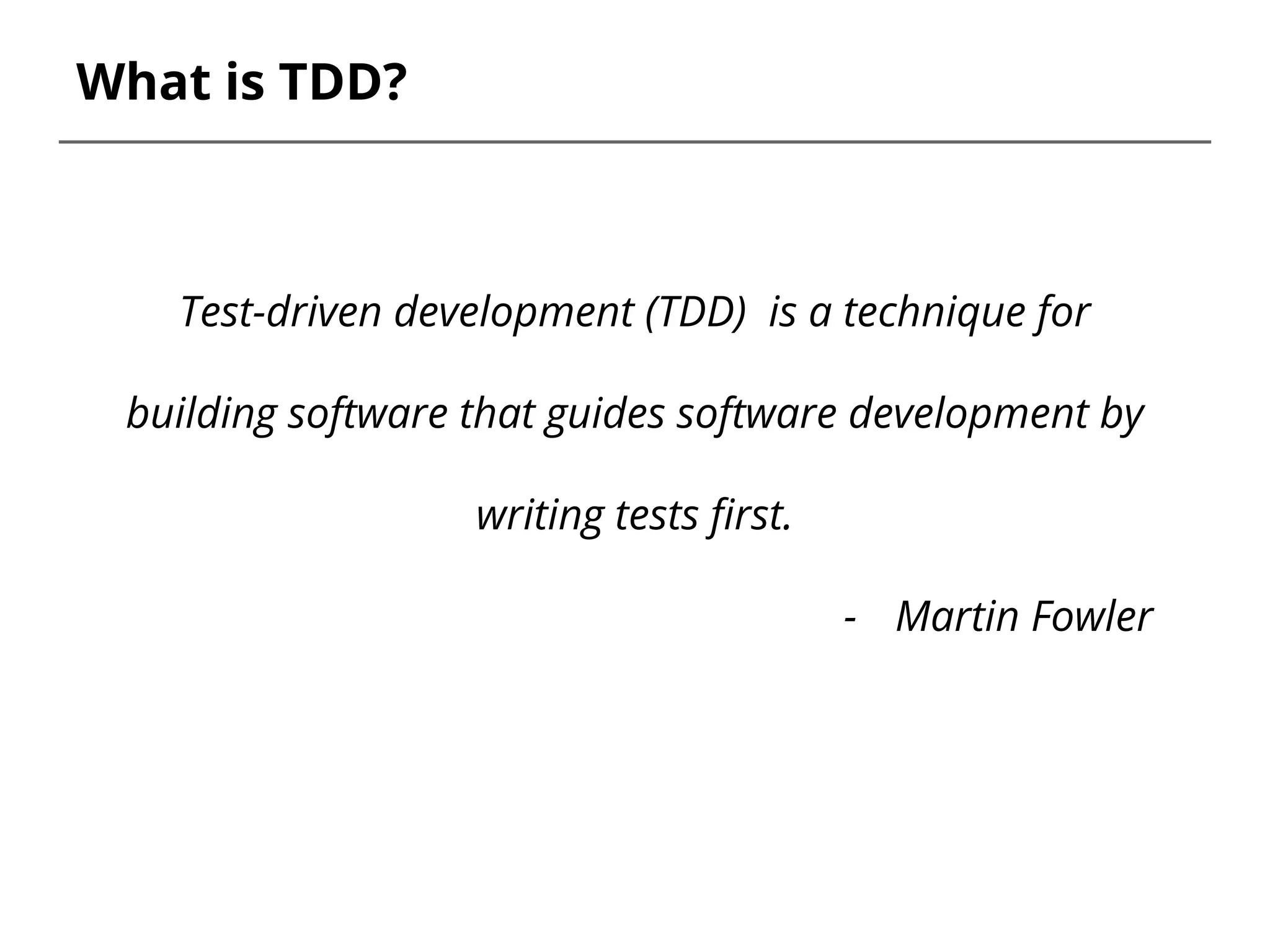 What is TDD?
Test-driven development (TDD) is a technique for
building software that guides software development by
writing tests first.
- Martin Fowler
 