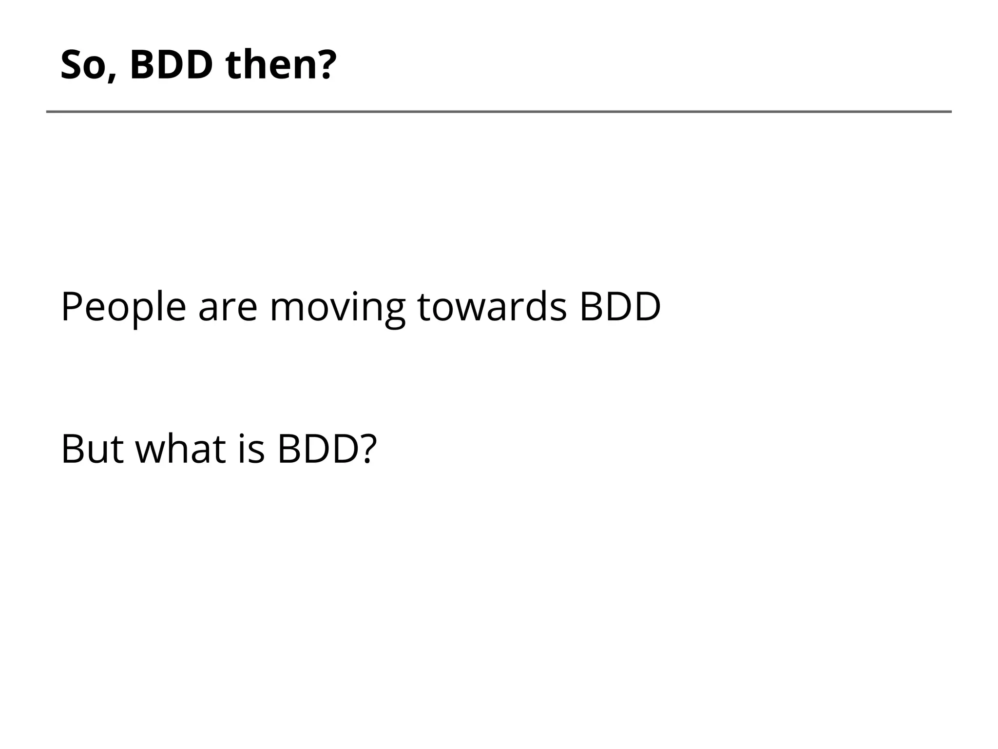 So, BDD then?
People are moving towards BDD
But what is BDD?
 