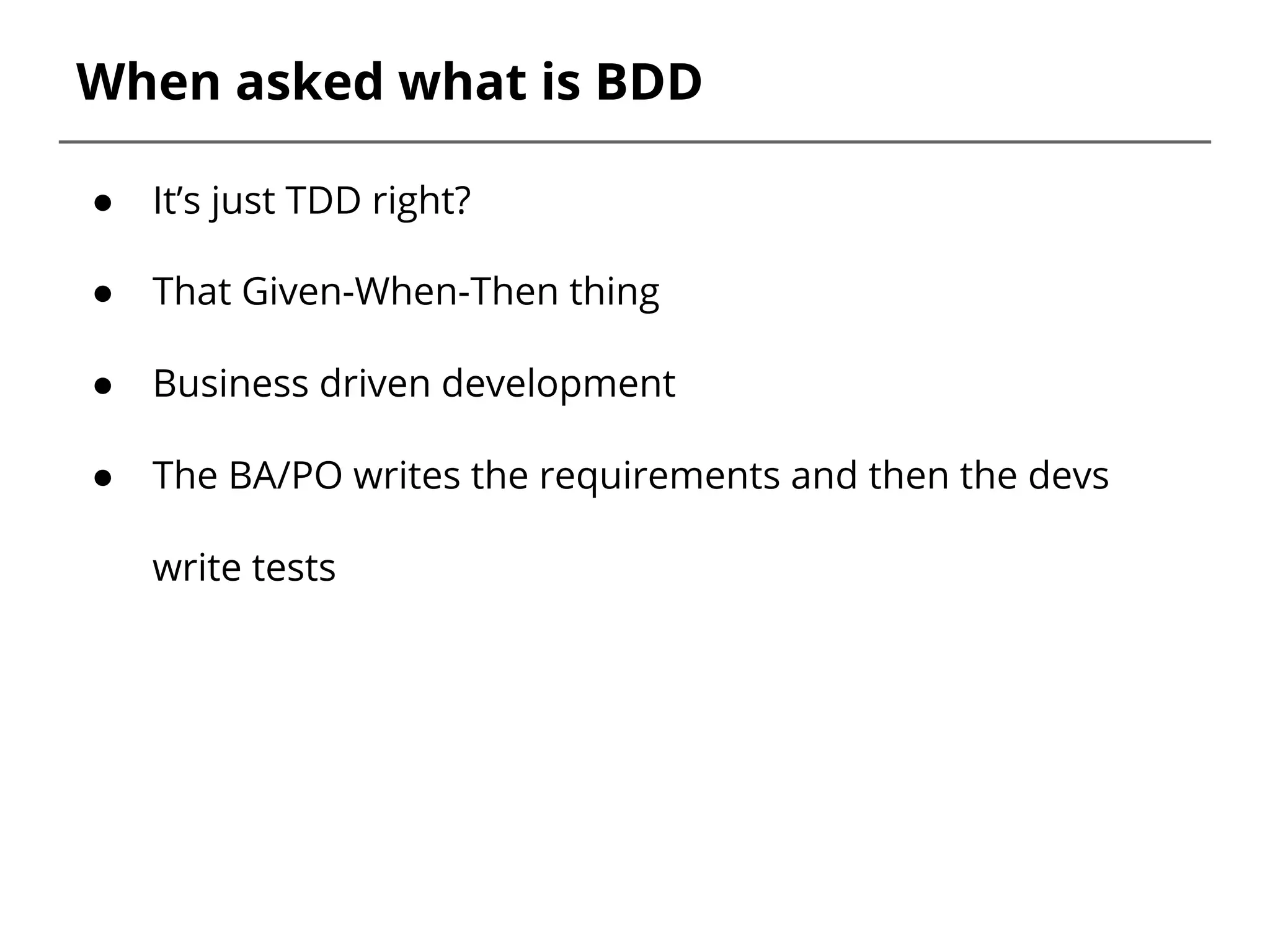 When asked what is BDD
● It’s just TDD right?
● That Given-When-Then thing
● Business driven development
● The BA/PO writes the requirements and then the devs
write tests
 