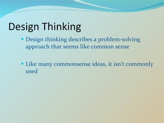 Design Thinking Design thinking describes a problem-solving approach that seems like common sense Like many commonsense ideas, it isn't commonly used