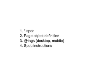 1. *.spec
2. Page object definition
3. @tags (desktop, mobile)
4. Spec instructions
 