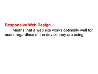 Responsive Web Design…
Means that a web site works optimally well for
users regardless of the device they are using.
 