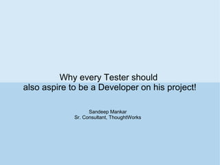 Why every Tester should
also aspire to be a Developer on his project!
Sandeep Mankar
Sr. Consultant, ThoughtWorks

 