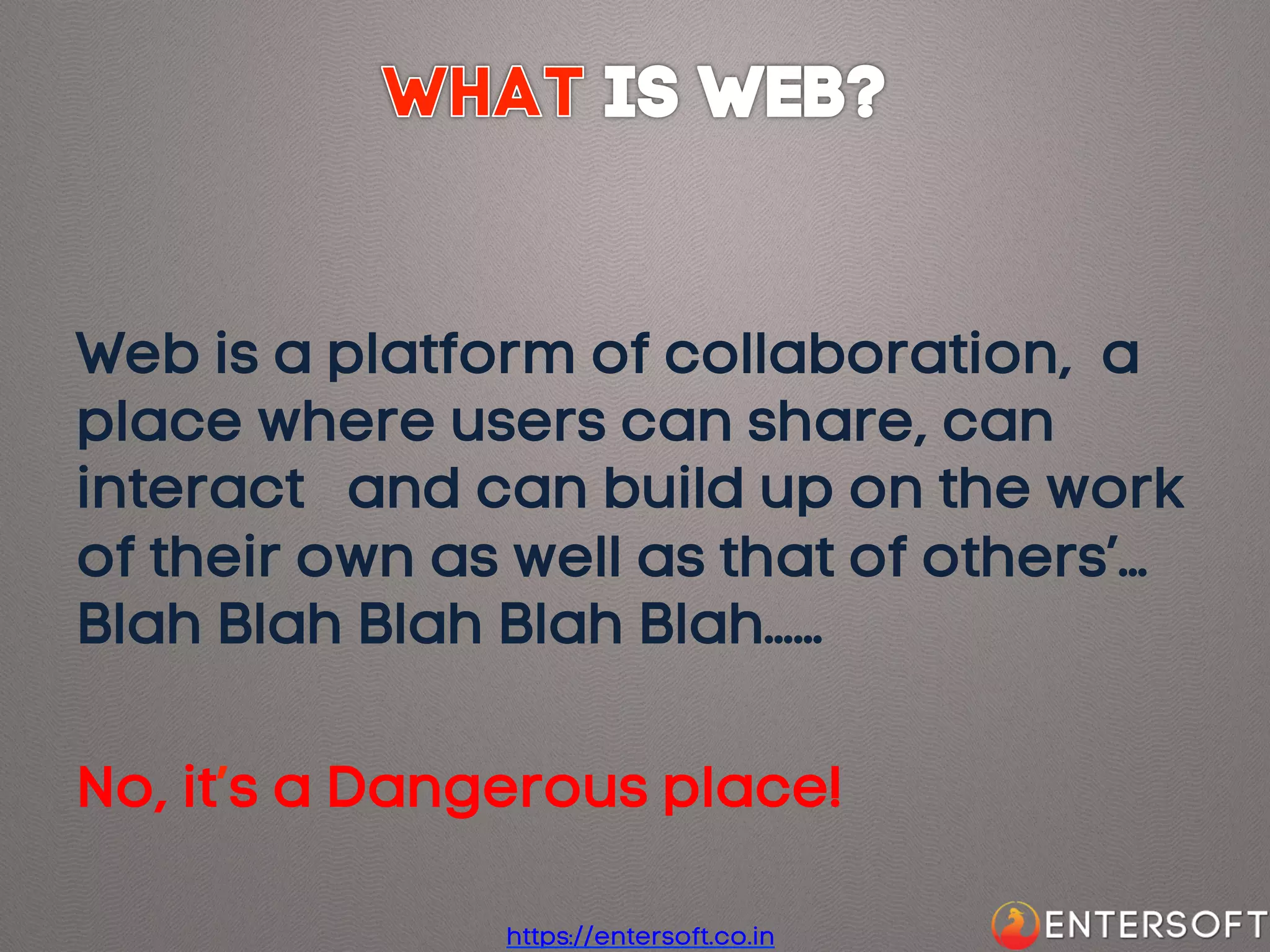 Web is a platform of collaboration, a
place where users can share, can
interact and can build up on the work
of their own as well as that of others’…
Blah Blah Blah Blah Blah……
No, it’s a Dangerous place!
https://entersoft.co.in

 