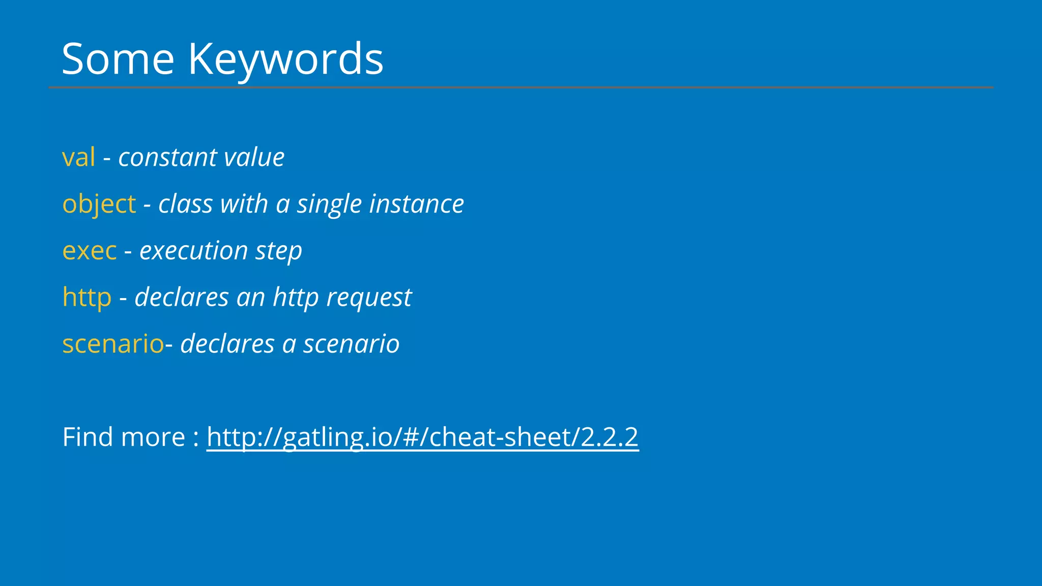 Some Keywords
val - constant value
object - class with a single instance
exec - execution step
http - declares an http request
scenario- declares a scenario
Find more : http://gatling.io/#/cheat-sheet/2.2.2
 