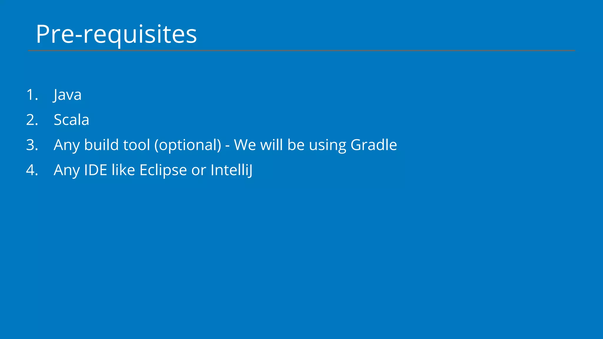 Pre-requisites
1. Java
2. Scala
3. Any build tool (optional) - We will be using Gradle
4. Any IDE like Eclipse or IntelliJ
 