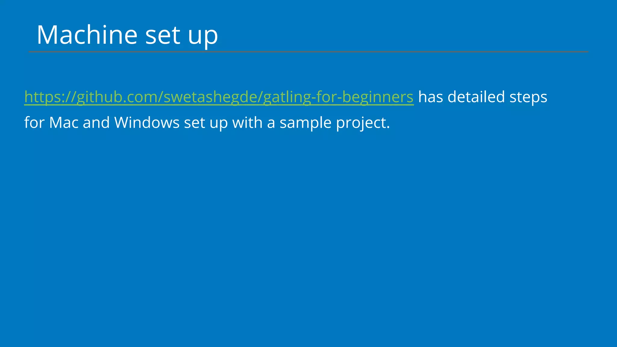 Machine set up
https://github.com/swetashegde/gatling-for-beginners has detailed steps
for Mac and Windows set up with a sample project.
 