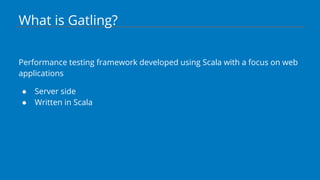 What is Gatling?
Performance testing framework developed using Scala with a focus on web
applications
● Server side
● Written in Scala
 