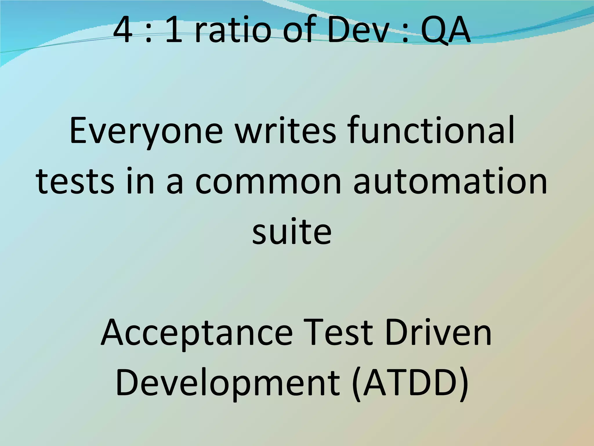 4 : 1 ratio of Dev : QA Everyone writes functional tests in a common automation suite  Acceptance Test Driven Development (ATDD) 
