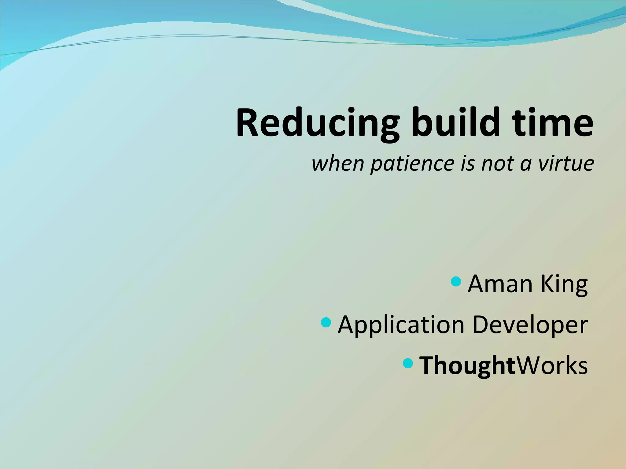 Reducing build time when patience is not a virtue Aman King Application Developer Thought Works 