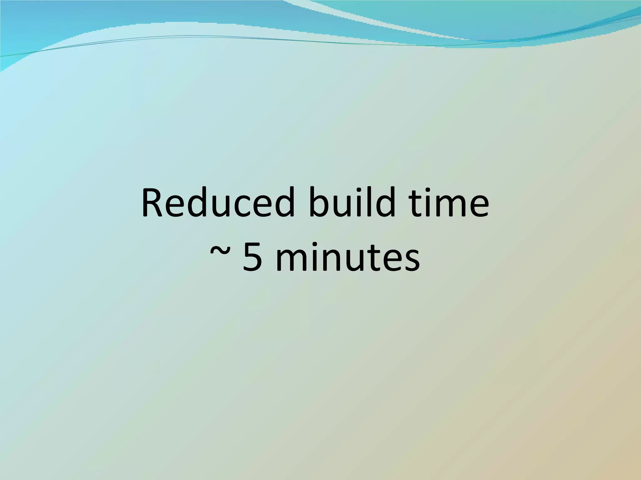 Reduced build time ~ 5 minutes 