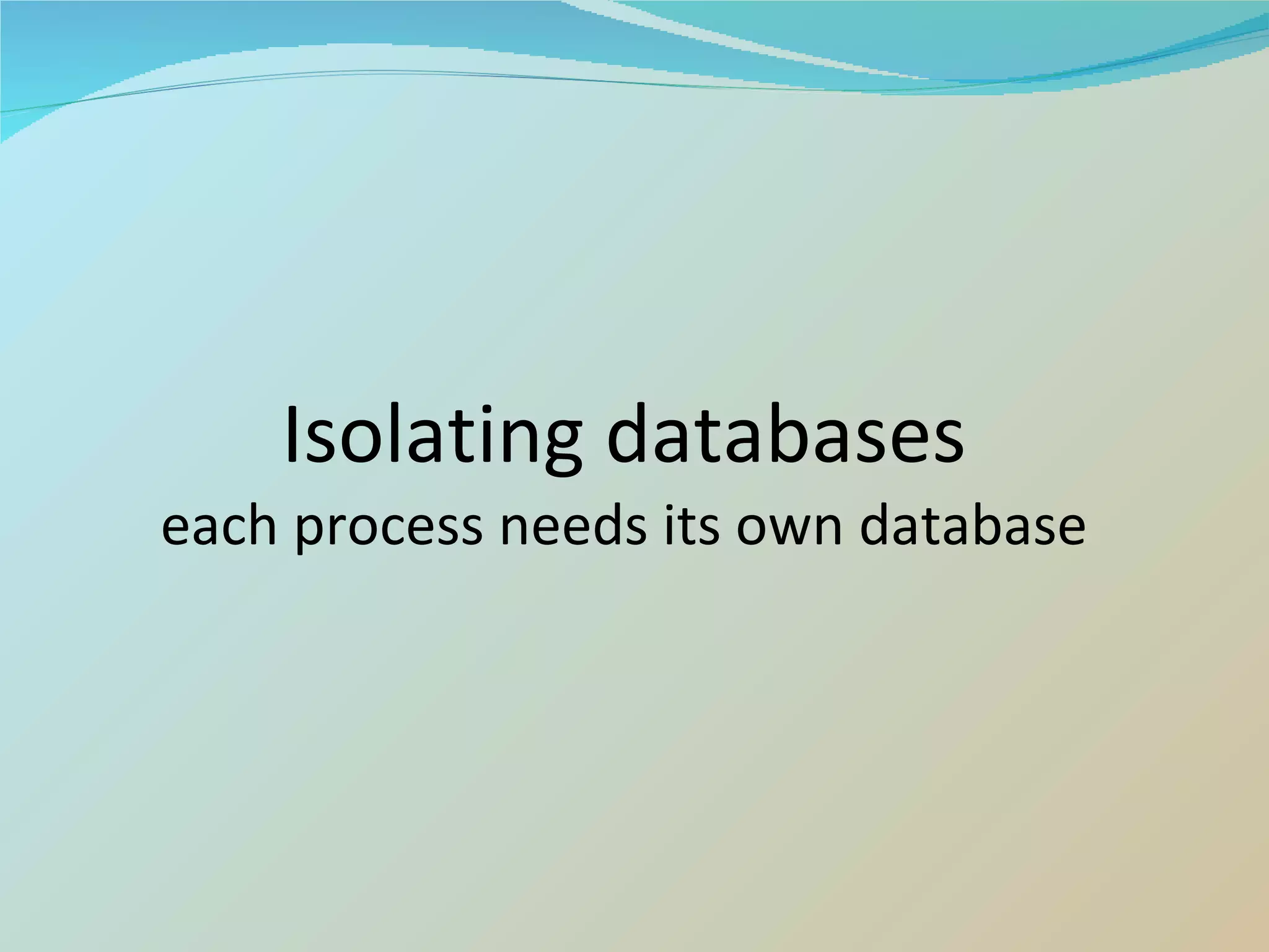 Isolating databases each process needs its own database 