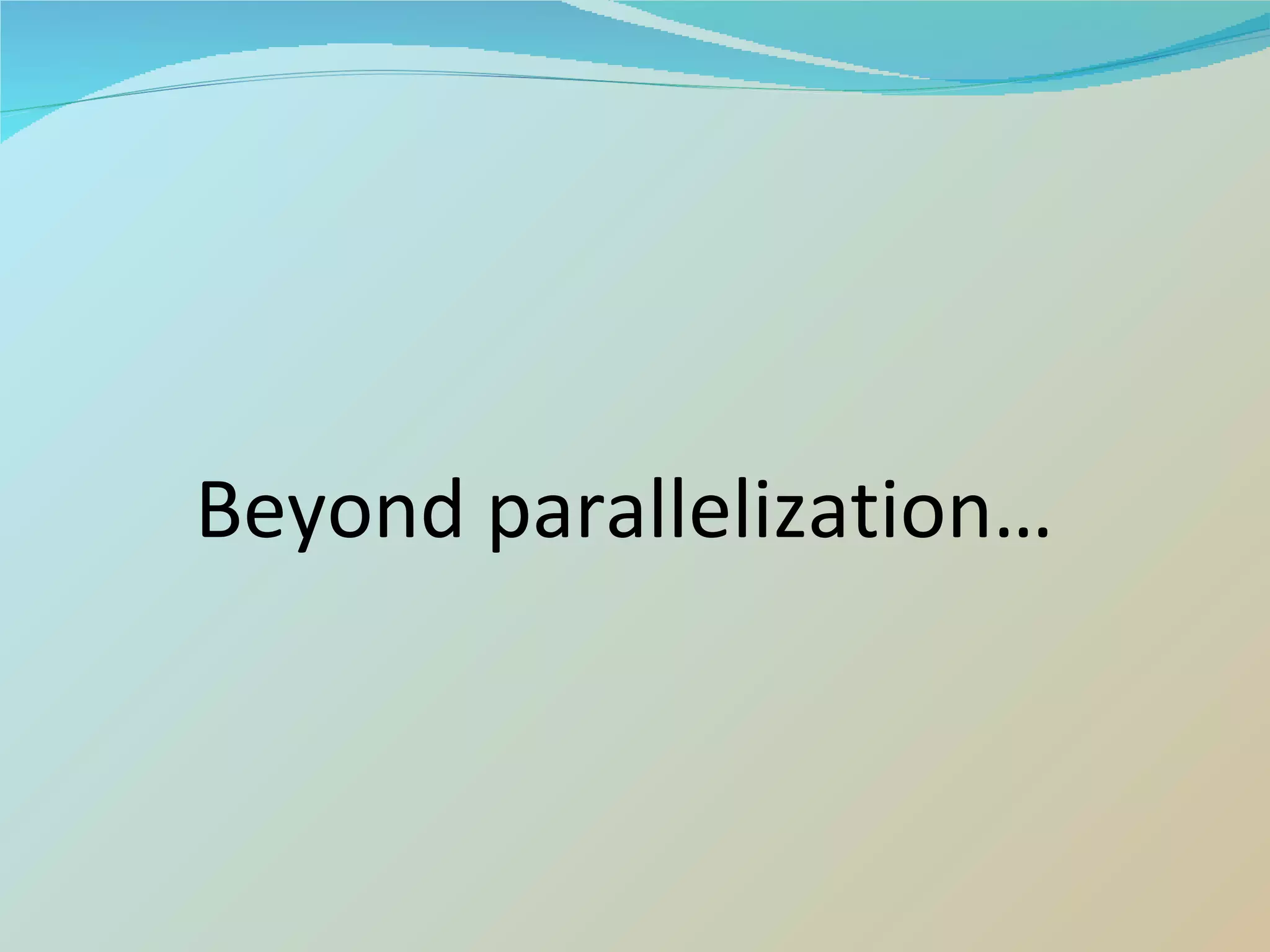 Beyond parallelization… 