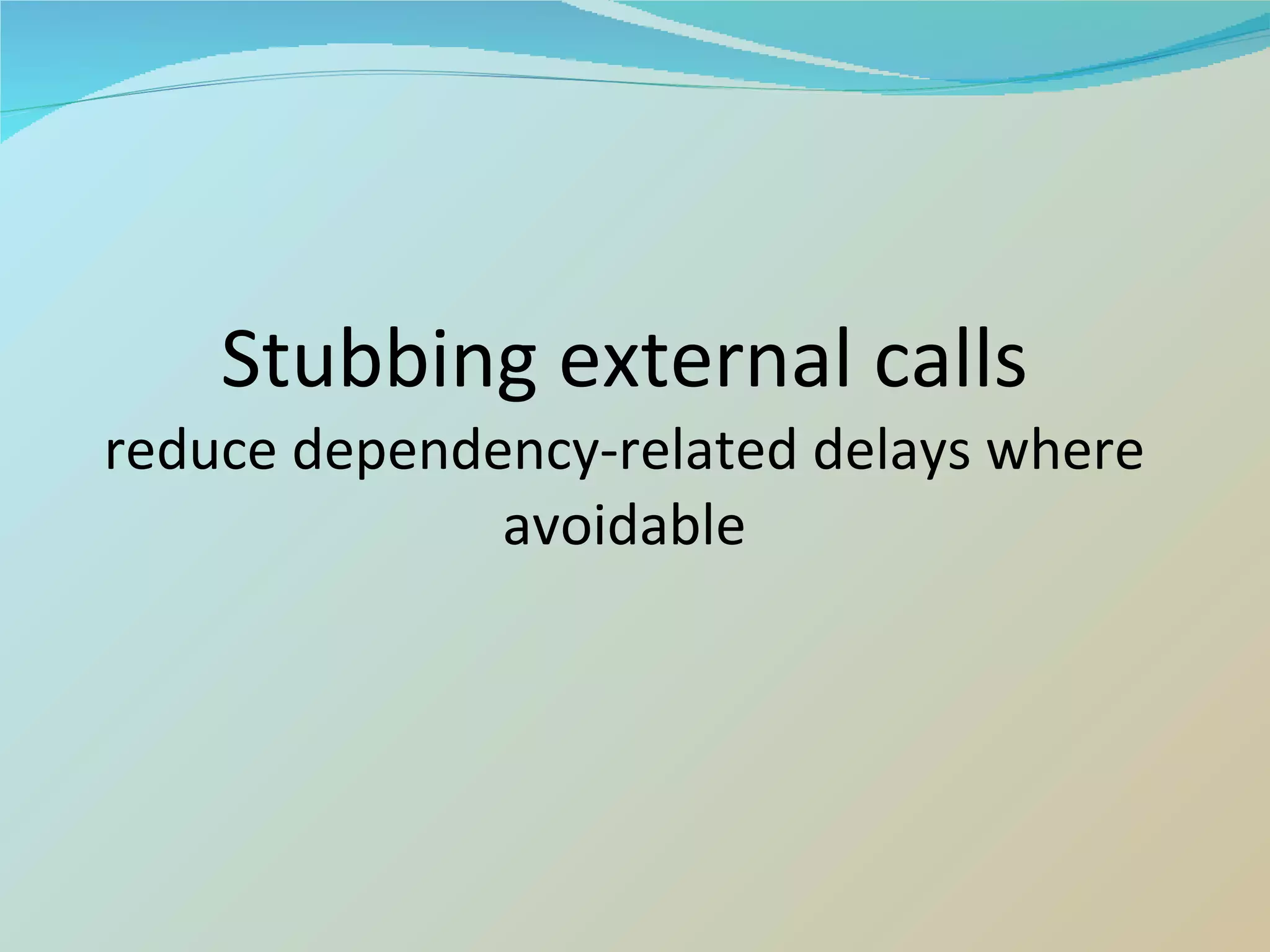 Stubbing external calls reduce dependency-related delays where avoidable 