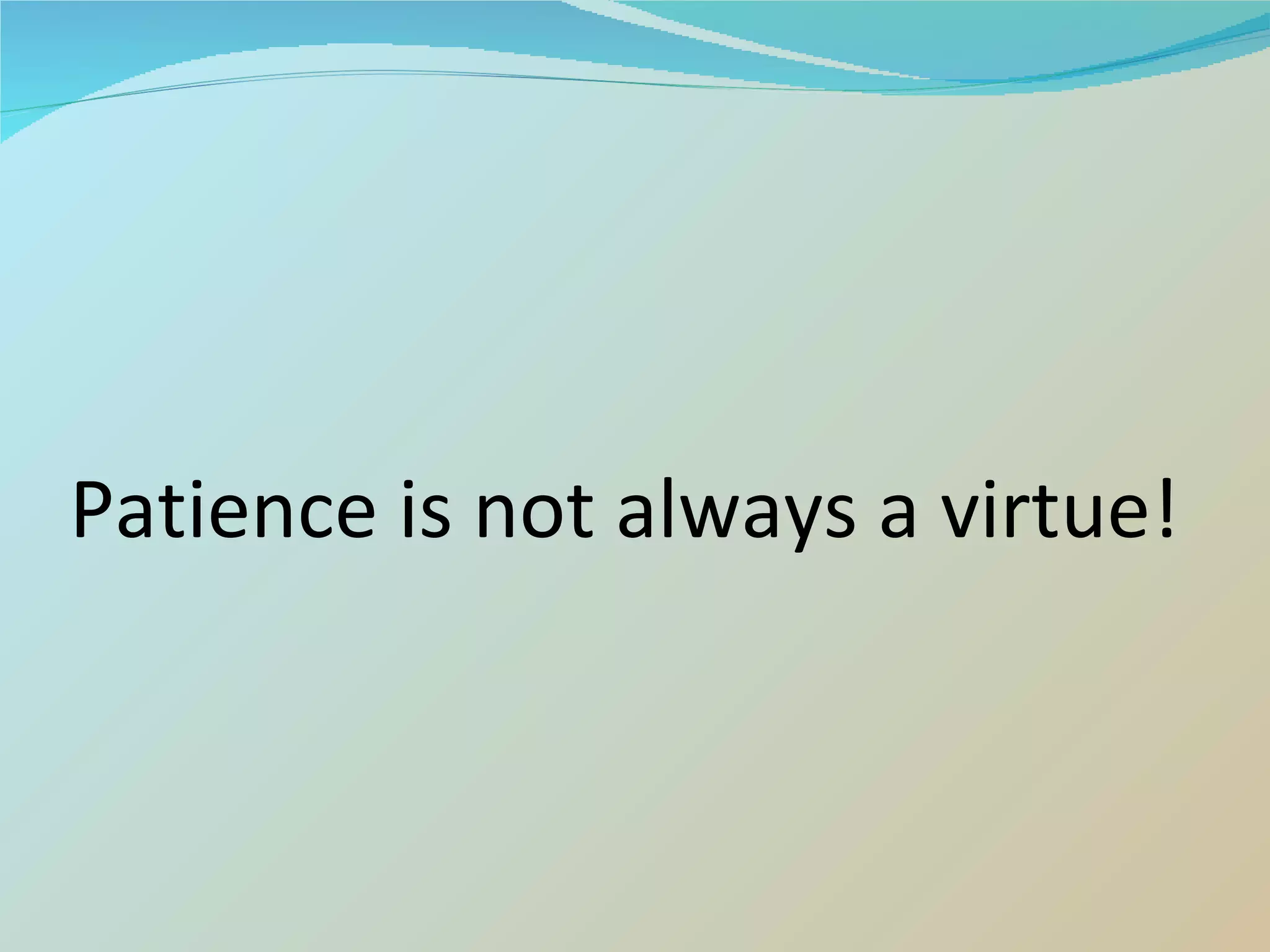 Patience is not always a virtue! 