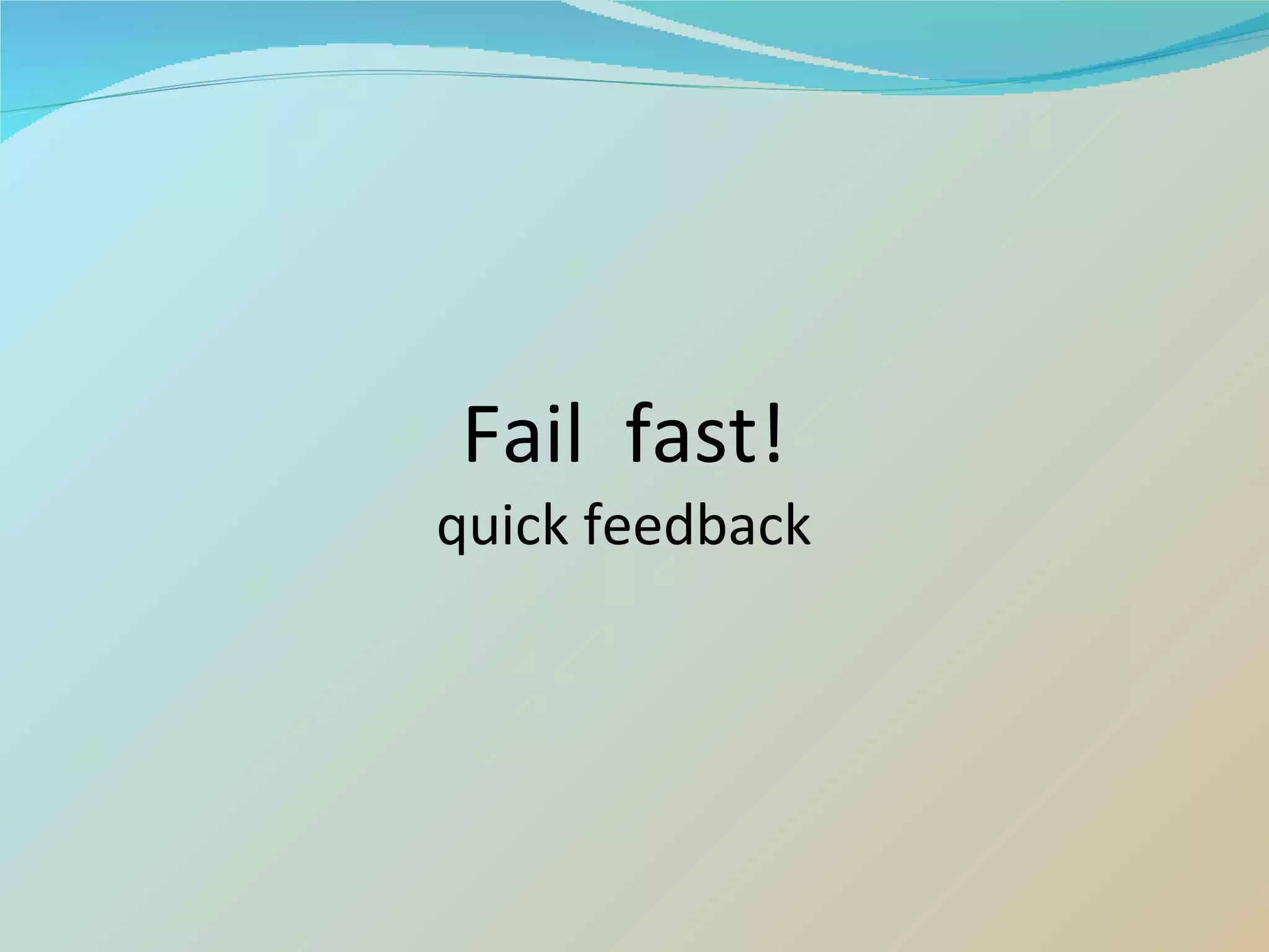 Fail  fast! quick feedback 