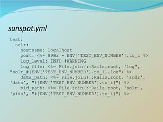 sunspot.yml test: solr: hostname: localhost port: <%= 8982 - ENV['TEST_ENV_NUMBER'].to_i %> log_level: INFO #WARNING log_file: <%= File.join(::Rails.root, 'log', "solr_#{ENV['TEST_ENV_NUMBER'].to_i}.log") %> data_path: <%= File.join(::Rails.root, 'solr', 'data’, "#{ENV['TEST_ENV_NUMBER'].to_i}") %> pid_path: <%= File.join(::Rails.root, 'solr', 'pids', "#{ENV['TEST_ENV_NUMBER'].to_i}") %> 