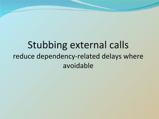Stubbing external calls reduce dependency-related delays where avoidable 