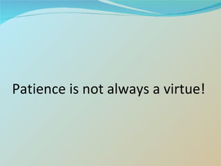 Patience is not always a virtue! 