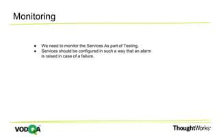 Monitoring
● We need to monitor the Services As part of Testing.
● Services should be configured in such a way that an alarm
is raised in case of a failure.
 