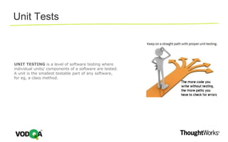 Unit Tests
UNIT TESTING is a level of software testing where
individual units/ components of a software are tested.
A unit is the smallest testable part of any software,
for eg, a class method.
 