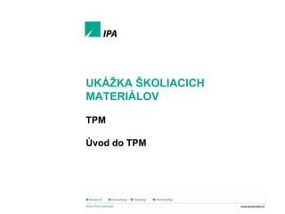 Ukáţka školiacich materiálov

UKÁŢKA ŠKOLIACICH
MATERIÁLOV
TPM
Úvod do TPM

1
© IPA Slovakia

 