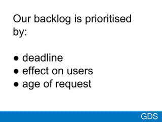 GDS
Our backlog is prioritised by:
● deadline
● effect on users
● age of request
 