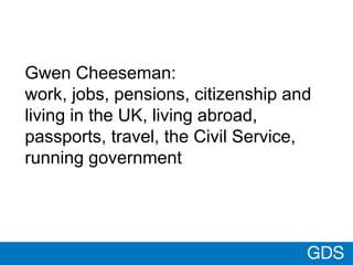 GDS
Gwen Cheeseman:
work, jobs, pensions, citizenship and
living in the UK, living abroad,
passports, travel, the Civil Se...