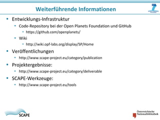 Weiterführende Informationen
• Entwicklungs-Infrastruktur
• Code-Repository bei der Open Planets Foundation und GitHub
• https://github.com/openplanets/
• Wiki
• http://wiki.opf-labs.org/display/SP/Home
• Veröffentlichungen
• http://www.scape-project.eu/category/publication
• Projektergebnisse:
• http://www.scape-project.eu/category/deliverable
• SCAPE-Werkzeuge:
• http://www.scape-project.eu/tools
 
