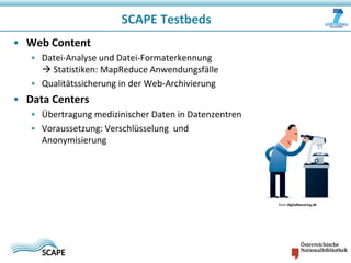 SCAPE Testbeds
• Web Content
• Datei-Analyse und Datei-Formaterkennung
 Statistiken: MapReduce Anwendungsfälle
• Qualitätssicherung in der Web-Archivierung

• Data Centers
• Übertragung medizinischer Daten in Datenzentren
• Voraussetzung: Verschlüsselung und
Anonymisierung

from digitalbevaring.dk

 
