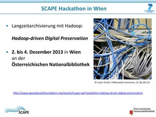 SCAPE Hackathon in Wien
• Langzeitarchivierung mit Hadoop:
Hadoop-driven Digital Preservation
• 2. bis 4. Dezember 2013 in Wien
an der
Österreichischen Nationalbibliothek

© Justin Smith / Wikimedia Commons, CC-By-SA-3.0

http://www.openplanetsfoundation.org/events/scape-opf-hackathon-hadoop-driven-digital-preservation

 