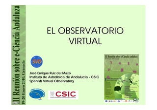 EL OBSERVATORIO
               VIRTUAL


José Enrique Ruiz del Mazo
Instituto de Astrofísica de Andalucía - CSIC
Spanish Virtual Observatory
 